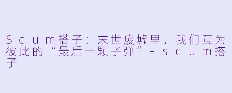 Scum搭子：末世废墟里，我们互为彼此的“最后一颗子弹”-scum搭子
