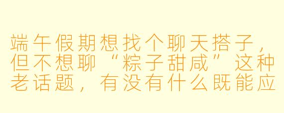 端午假期想找个聊天搭子，但不想聊“粽子甜咸”这种老话题，有没有什么既能应景又有新意的闲聊方向？