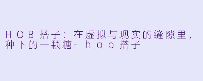 HOB搭子：在虚拟与现实的缝隙里，种下的一颗糖-hob搭子