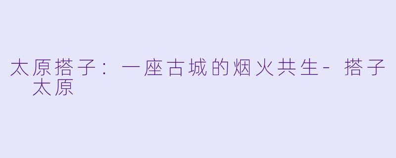 太原搭子：一座古城的烟火共生-搭子 太原