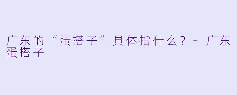 广东的“蛋搭子”具体指什么？-广东蛋搭子