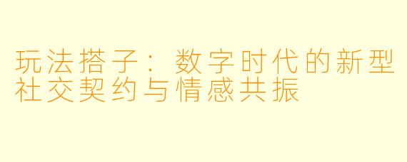 玩法搭子:数字时代的新型社交契约与情感共振