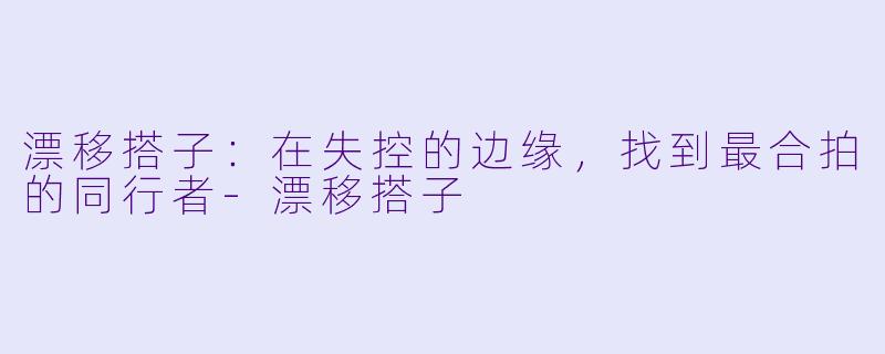 漂移搭子：在失控的边缘，找到最合拍的同行者-漂移搭子