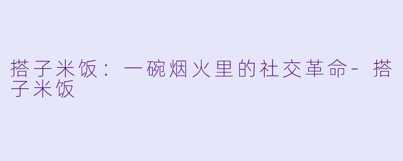 搭子米饭:一碗烟火里的社交革命-搭子米饭
