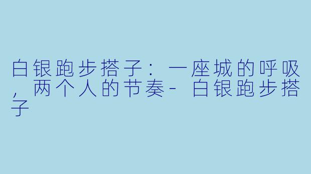 白银跑步搭子：一座城的呼吸，两个人的节奏-白银跑步搭子