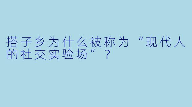 搭子乡为什么被称为“现代人的社交实验场”?