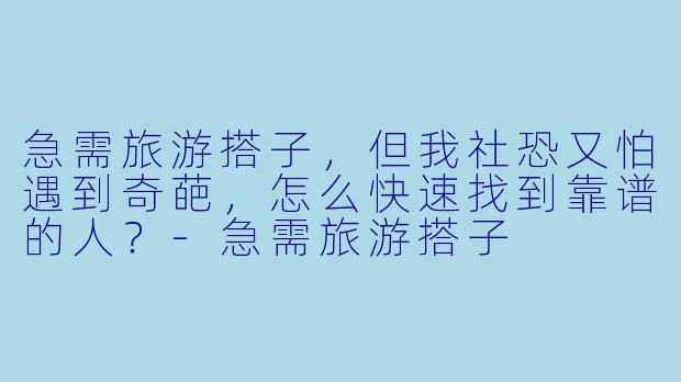 急需旅游搭子，但我社恐又怕遇到奇葩，怎么快速找到靠谱的人？