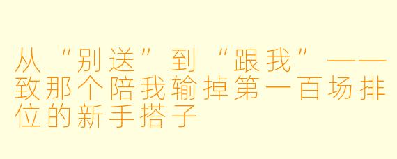 从“别送”到“跟我”——致那个陪我输掉第一百场排位的新手搭子