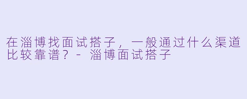 在淄博找面试搭子,一般通过什么渠道比较靠谱?-淄博面试搭子