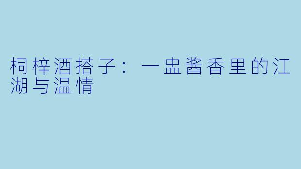 桐梓酒搭子：一盅酱香里的江湖与温情