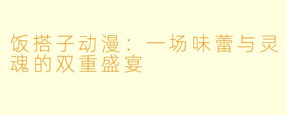 饭搭子动漫:一场味蕾与灵魂的双重盛宴