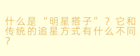 什么是“明星搭子”？它和传统的追星方式有什么不同？