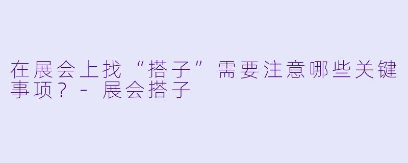 在展会上找“搭子”需要注意哪些关键事项？-展会搭子