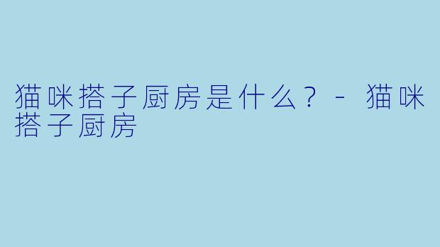 猫咪搭子厨房是什么？-猫咪搭子厨房
