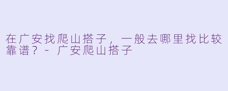 在广安找爬山搭子,一般去哪里找比较靠谱?-广安爬山搭子