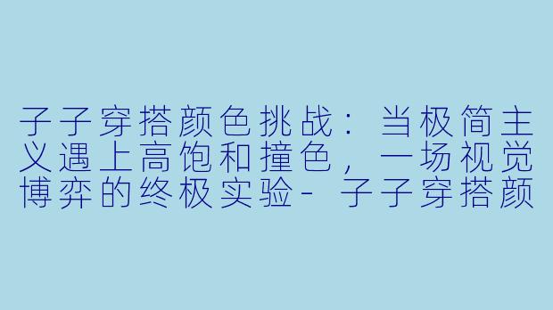 子子穿搭颜色挑战:当极简主义遇上高饱和撞色,一场视觉博弈的终极实验-子子穿搭颜色挑战