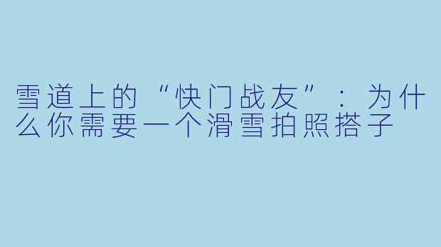 雪道上的“快门战友”:为什么你需要一个滑雪拍照搭子