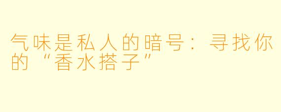气味是私人的暗号：寻找你的“香水搭子”