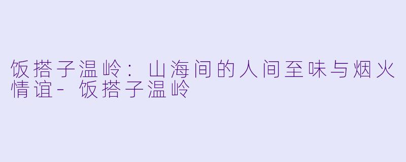 饭搭子温岭:山海间的人间至味与烟火情谊-饭搭子温岭