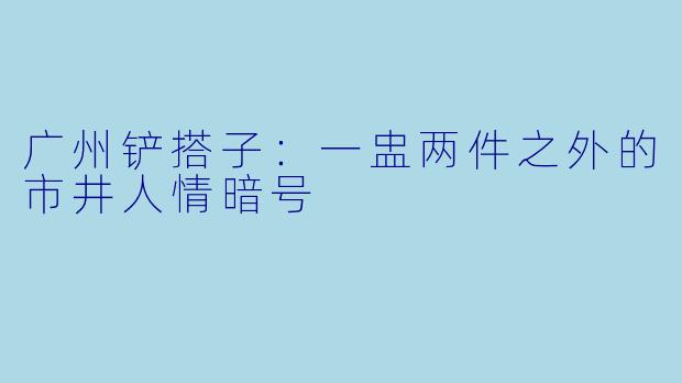 广州铲搭子：一盅两件之外的市井人情暗号