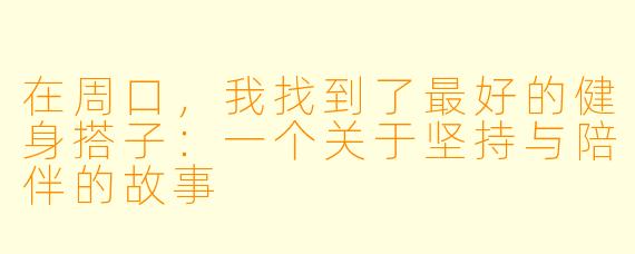 在周口，我找到了最好的健身搭子：一个关于坚持与陪伴的故事