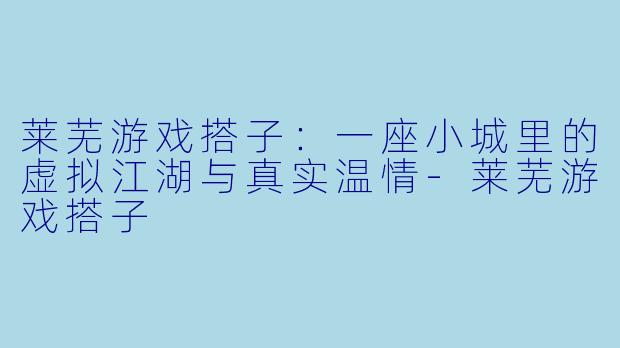 莱芜游戏搭子：一座小城里的虚拟江湖与真实温情-莱芜游戏搭子