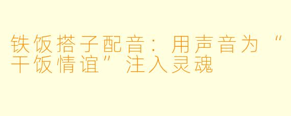 铁饭搭子配音:用声音为“干饭情谊”注入灵魂