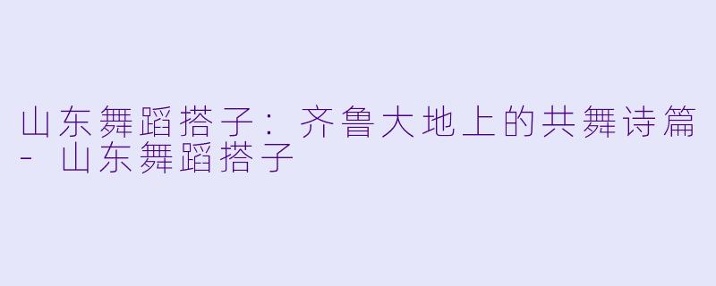 山东舞蹈搭子：齐鲁大地上的共舞诗篇-山东舞蹈搭子