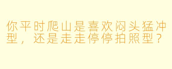 你平时爬山是喜欢闷头猛冲型,还是走走停停拍照型?