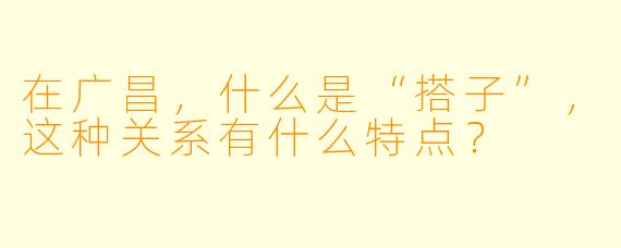 在广昌，什么是“搭子”，这种关系有什么特点？