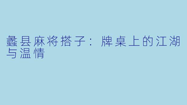 蠡县麻将搭子：牌桌上的江湖与温情