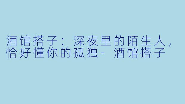 酒馆搭子：深夜里的陌生人，恰好懂你的孤独-酒馆搭子