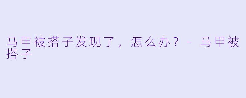 马甲被搭子发现了，怎么办？-马甲被搭子