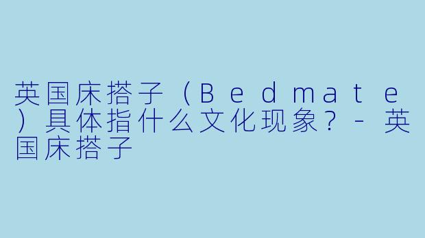 英国床搭子(Bedmate)具体指什么文化现象?-英国床搭子