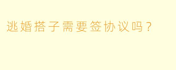 逃婚搭子需要签协议吗？