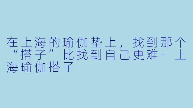 在上海的瑜伽垫上，找到那个“搭子”比找到自己更难-上海瑜伽搭子
