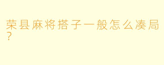 荣县麻将搭子一般怎么凑局？