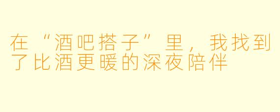 在“酒吧搭子”里，我找到了比酒更暖的深夜陪伴