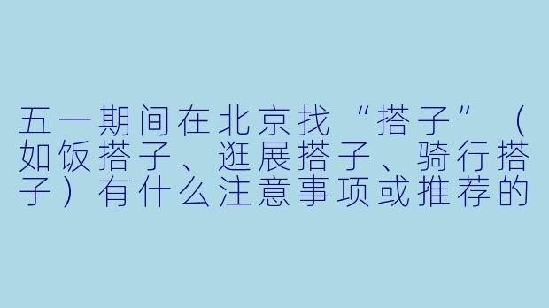 五一期间在北京找“搭子”（如饭搭子、逛展搭子、骑行搭子）有什么注意事项或推荐的社交平台？