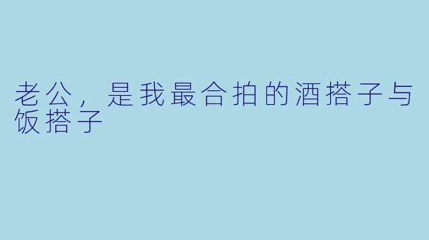 老公,是我最合拍的酒搭子与饭搭子