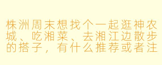 株洲周末想找个一起逛神农城、吃湘菜、去湘江边散步的搭子，有什么推荐或者注意事项吗？