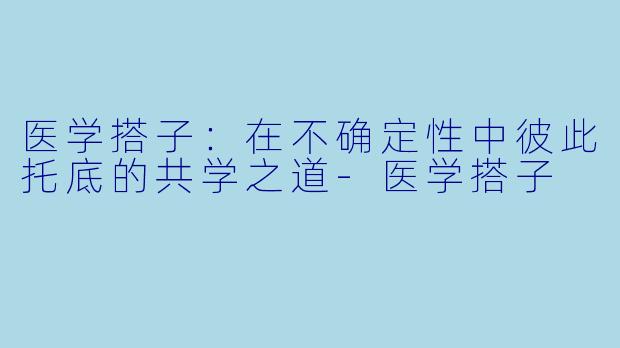 医学搭子：在不确定性中彼此托底的共学之道-医学搭子