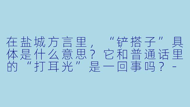 在盐城方言里,“铲搭子”具体是什么意思?它和普通话里的“打耳光”是一回事吗?-盐城铲搭子