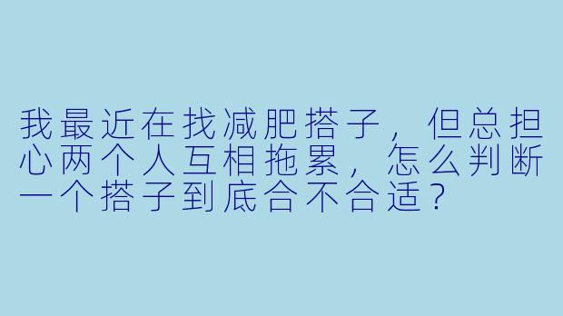 我最近在找减肥搭子，但总担心两个人互相拖累，怎么判断一个搭子到底合不合适？