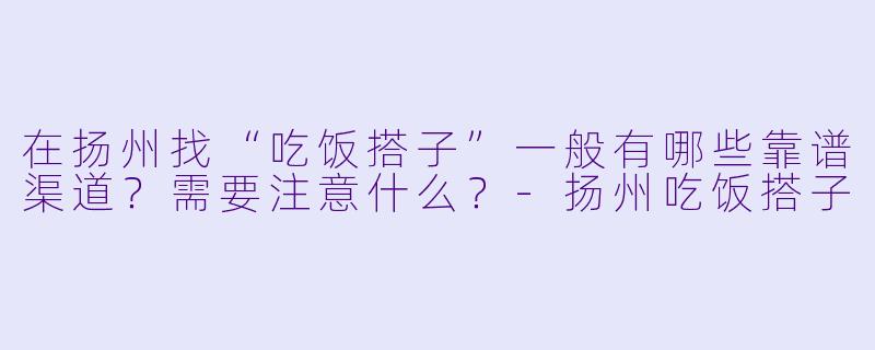 在扬州找“吃饭搭子”一般有哪些靠谱渠道?需要注意什么?-扬州吃饭搭子