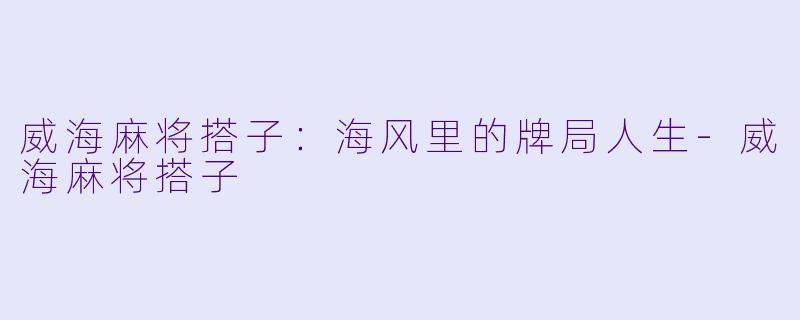 威海麻将搭子：海风里的牌局人生-威海麻将搭子