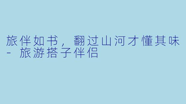 旅伴如书,翻过山河才懂其味-旅游搭子伴侣
