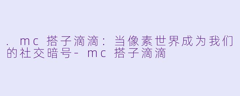 .mc搭子滴滴：当像素世界成为我们的社交暗号