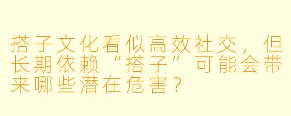 搭子文化看似高效社交,但长期依赖“搭子”可能会带来哪些潜在危害?