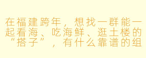 在福建跨年,想找一群能一起看海、吃海鲜、逛土楼的“搭子”,有什么靠谱的组队方式或注意事项吗?